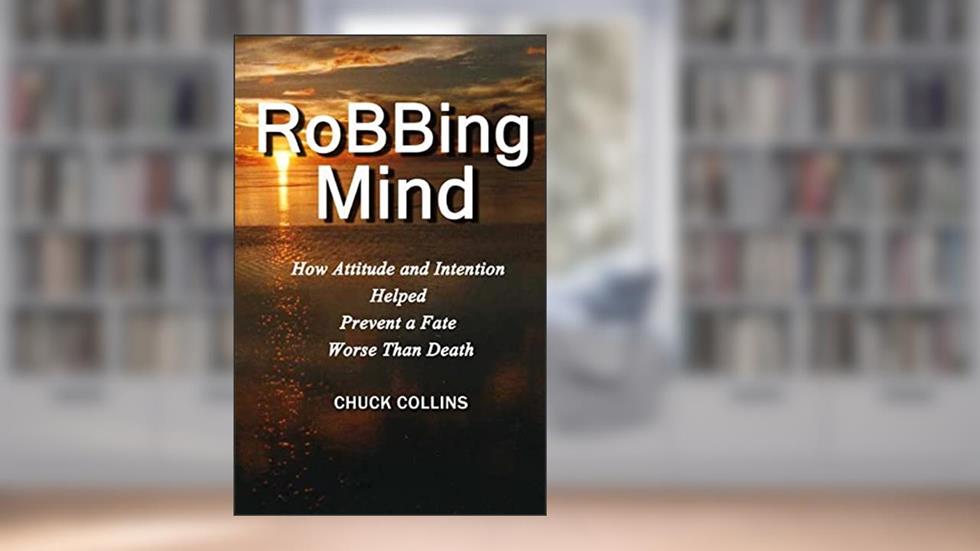 Robbing Mind: How Attitude and Intention Helped Prevent a Fate Worse Than Death, written by Chuck Collins
