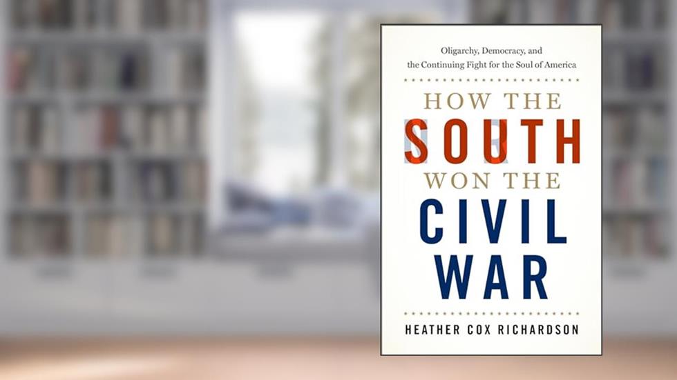 How the South Won the Civil War: Oligarchy, Democracy, and the Continuing Fight for the Soul of America, written by Heather Cox Richardson