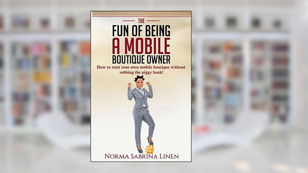 The Fun of Being a Mobile Boutique Owner: How to start your mobile boutique without robbing your piggy bank, written by Norma Sabrina Linen