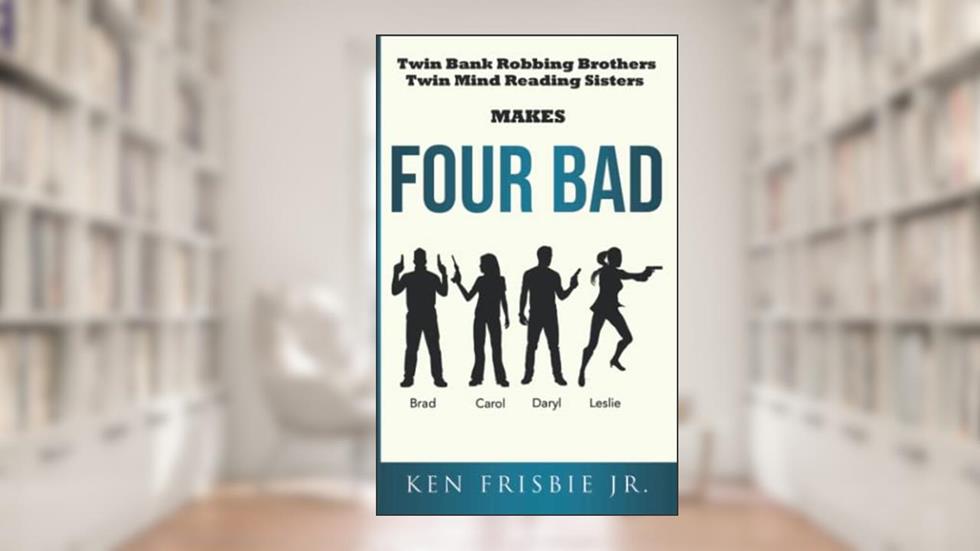 FOUR BAD: Twin Bank Robbing Brothers and Twin Mind Reading Twin Sisters, written by Mr. Kenneth Mills Frisbie  Jr.