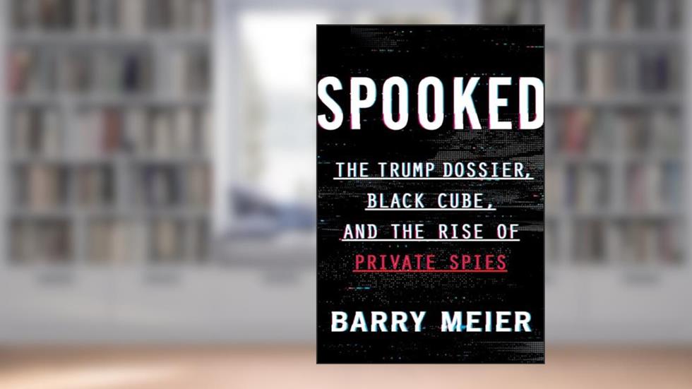 Spooked: The Trump Dossier, Black Cube, and the Rise of Private Spies, written by Barry Meier