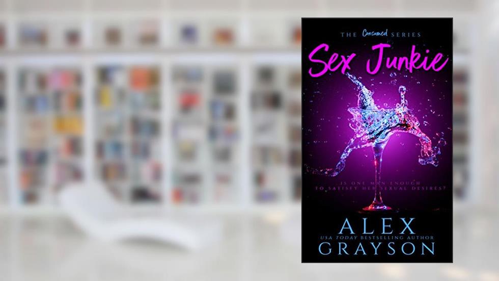 Sex Junkie, The Consumed Series, Book One, written by Alex Grayson