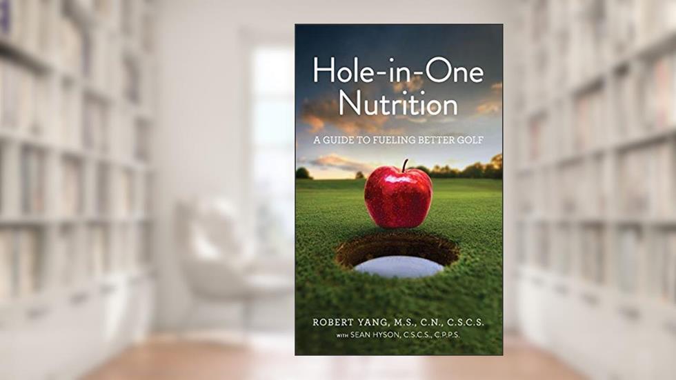 Hole-in-One Nutrition: A guide to fueling for better golf, written by Robert Yang; Sean Hyson