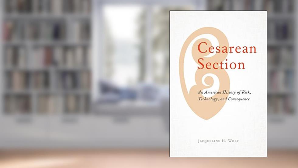 Cesarean Section: An American History of Risk, Technology, and Consequence, written by Jacqueline H. H. Wolf