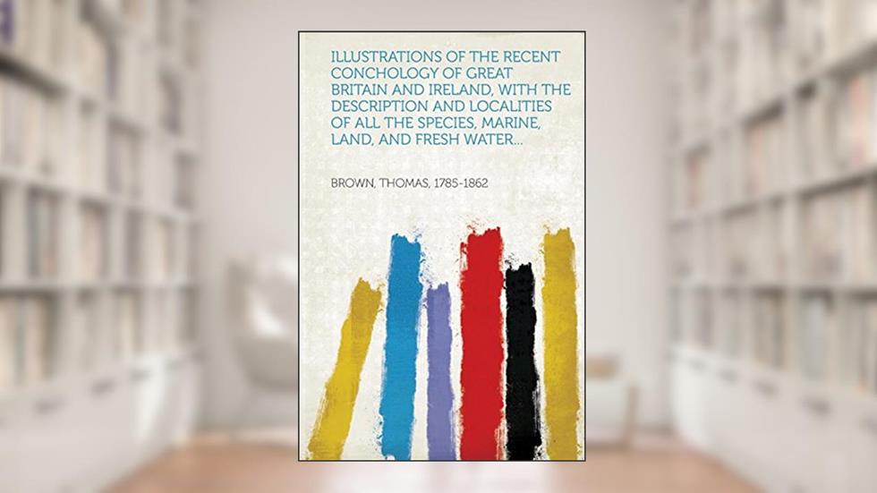 Illustrations of the Recent Conchology of Great Britain and Ireland, with the Description and Localities of All the Species, Marine, Land, and Fresh W, written by Brown Thomas 1785-1862