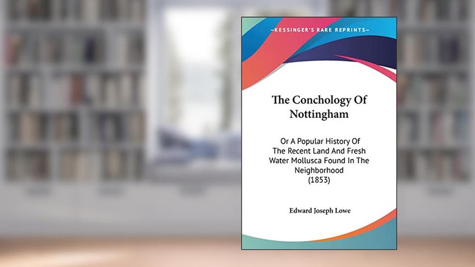 The Conchology Of Nottingham: Or A Popular History Of The Recent Land And Fresh Water Mollusca Found In The Neighborhood (1853), written by Edward Joseph Lowe