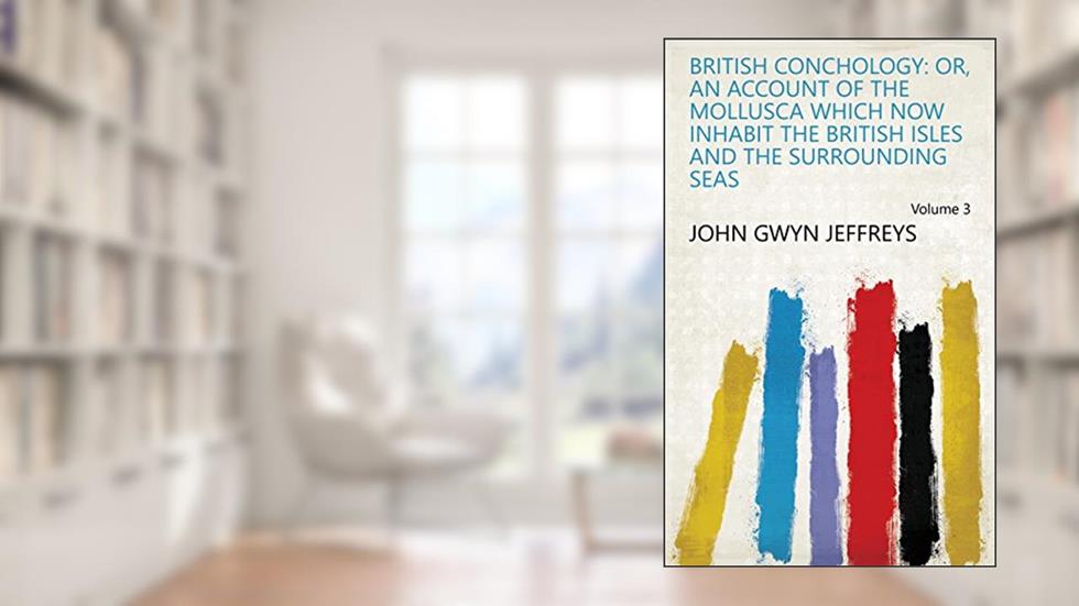 British Conchology: Or, An Account of the Mollusca which Now Inhabit the British Isles and the Surrounding Seas Volume 3, written by John Gwyn Jeffreys