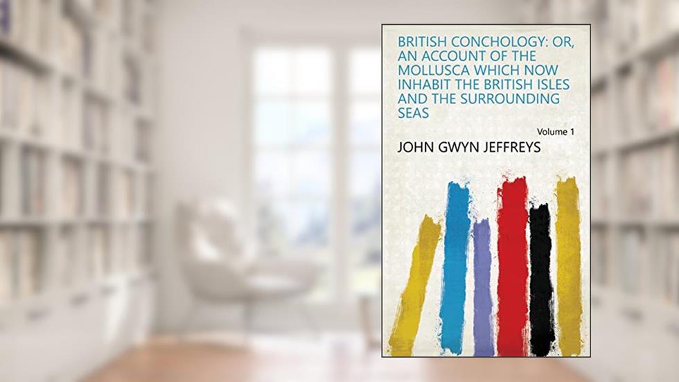 British Conchology: Or, An Account of the Mollusca which Now Inhabit the British Isles and the Surrounding Seas Volume 1, written by John Gwyn Jeffreys