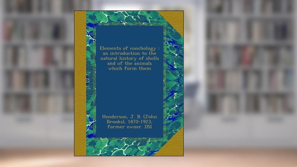 Elements of conchology : an introduction to the natural history of shells and of the animals which form them, written by Henderson, J. B. (John Brooks), 1870-1923, former owner. DSI, .