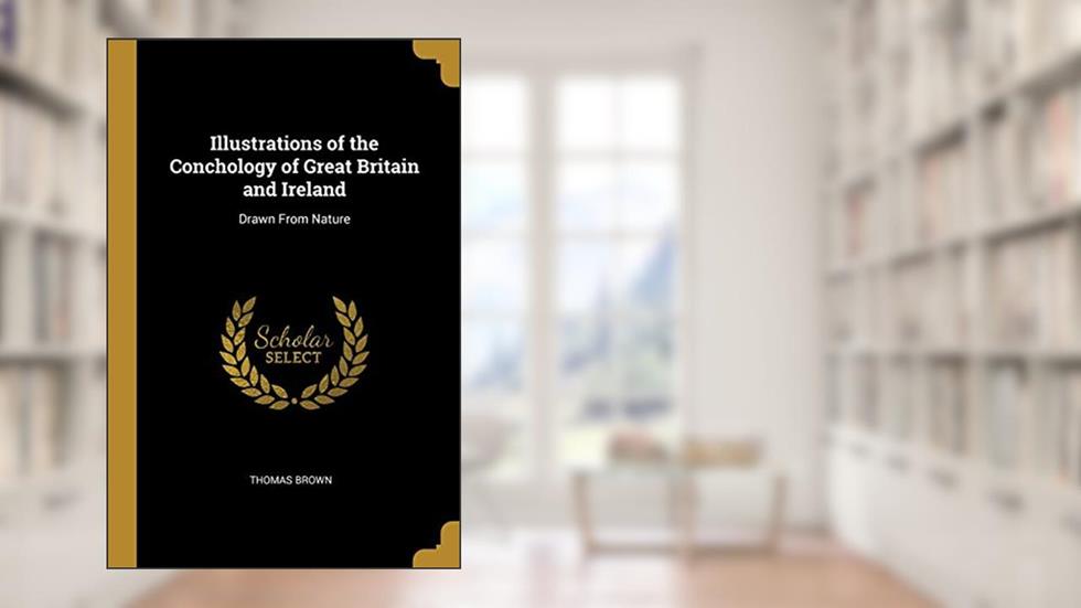 Illustrations of the Conchology of Great Britain and Ireland: Drawn From Nature, written by Thomas Brown