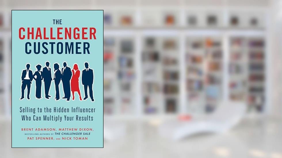 The Challenger Customer: Selling to the Hidden Influencer Who Can Multiply Your Results, written by Brent Adamson; Matthew Dixon; Pat Spenner; Nick Toman