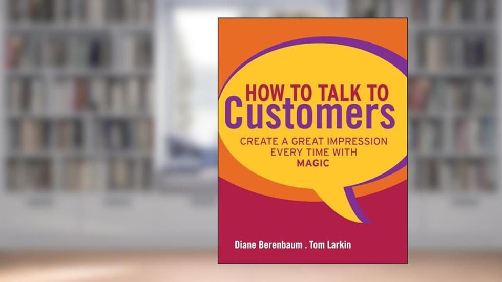 How to Talk to Customers: Create a Great Impression Every Time with MAGIC, written by Diane Berenbaum; Tom Larkin
