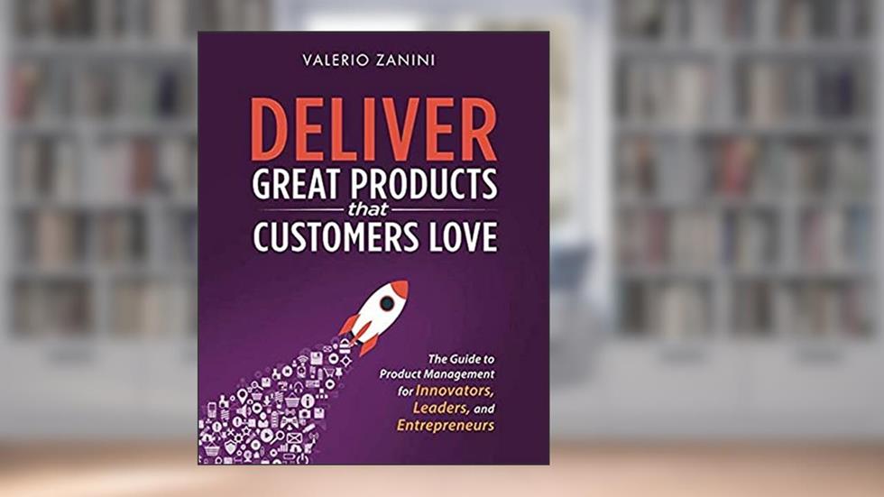 Deliver Great Products That Customers Love: The Guide to Product Management for Innovators, Leaders, and Entrepreneurs, written by Valerio Zanini