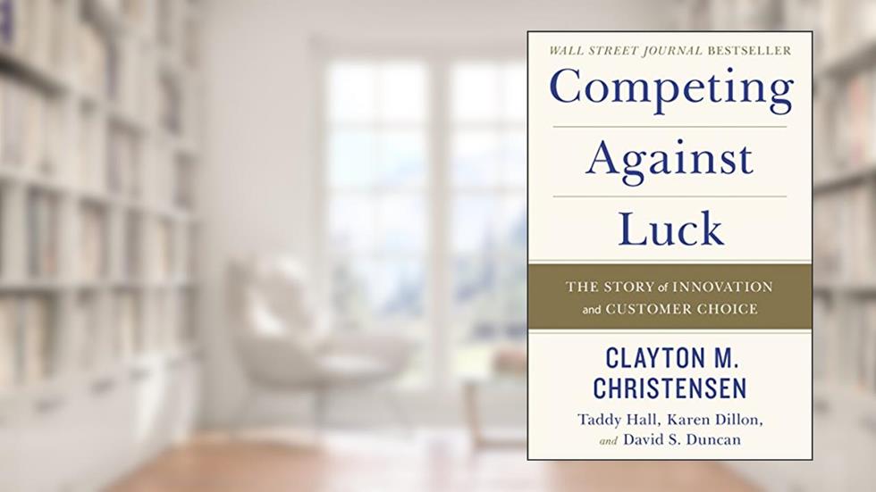 Competing Against Luck: The Story of Innovation and Customer Choice, written by Clayton M. Christensen; Karen Dillon; Taddy Hall; David S. Duncan