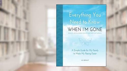 Cover from Everything You Need to Know When I'm Gone - End of Life Planner for Affairs and Last Wishes: A Simple Guide for my Family to Make my Passing Easier, written by Ava Brinley