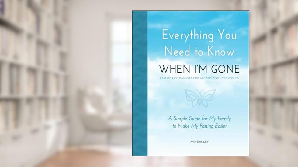 Everything You Need to Know When I'm Gone - End of Life Planner for Affairs and Last Wishes: A Simple Guide for my Family to Make my Passing Easier, written by Ava Brinley