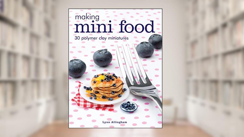 Making Mini Food: 30 Polymer Clay Miniatures, written by Lynn Allingham