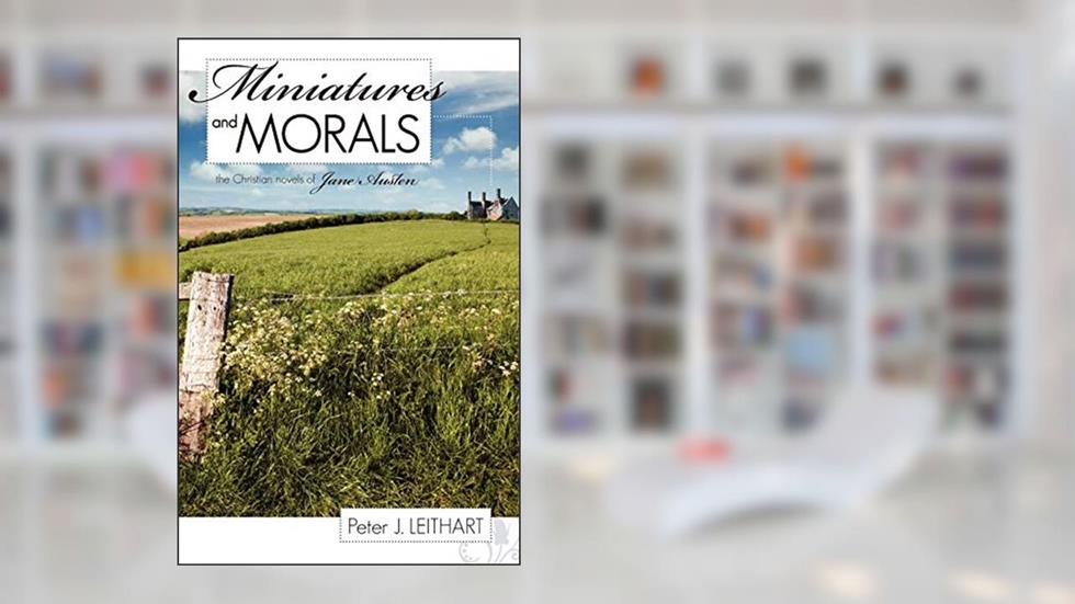 Miniatures and Morals: The Christian Novels of Jane Austen, written by Peter J. Leithart