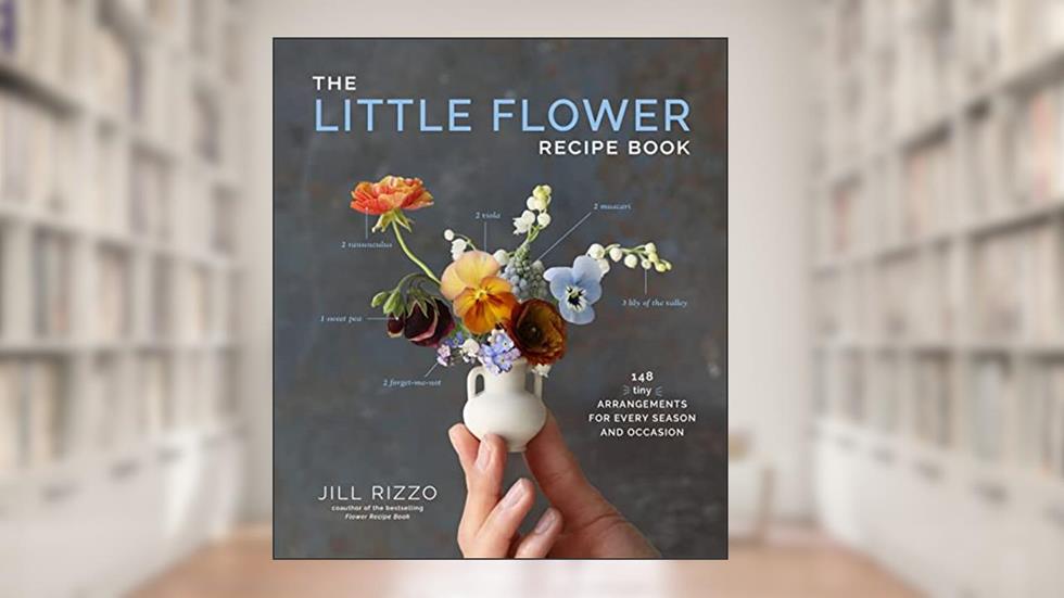 The Little Flower Recipe Book: 148 Tiny Arrangements for Every Season and Occasion, written by Jill Rizzo