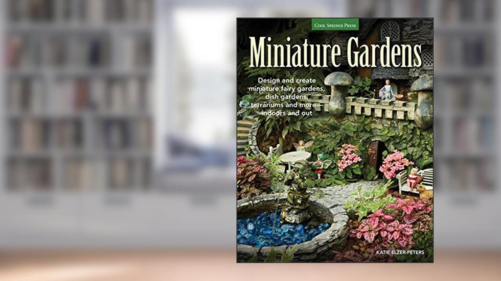 Miniature Gardens: Design and create miniature fairy gardens, dish gardens, terrariums and more-indoors and out, written by Katie Elzer-Peters