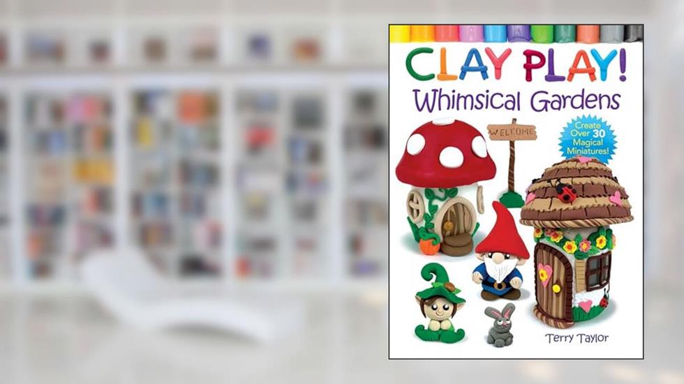 Clay Play! Whimsical Gardens: Create Over 30 Magical Miniatures!, written by Terry Taylor