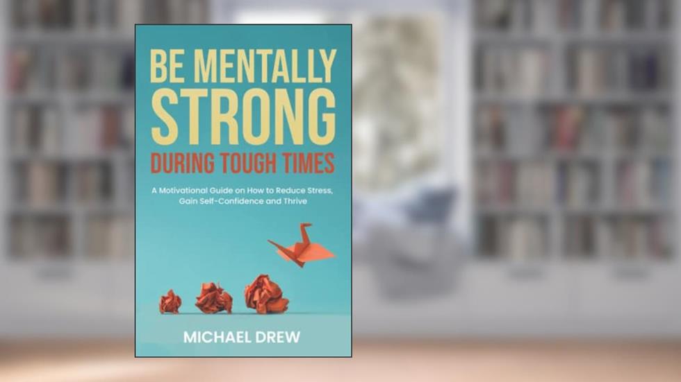 Be Mentally Strong During Tough Times: A Motivational Guide on How to Reduce Stress, Gain Self-Confidence and Thrive, written by Michael Drew