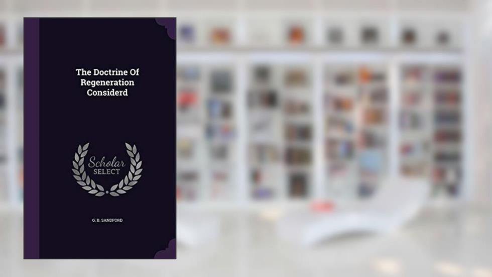 The Doctrine Of Regeneration Considerd, written by G B Sandford