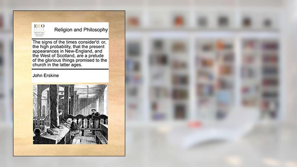 The Signs of the Times Consider'd: Or, the High Probability, That the Present Appearances in New-England, and the West of Scotland, Are a Prelude of ... Promised to the Church in the Latter Ages., written by John Erskine