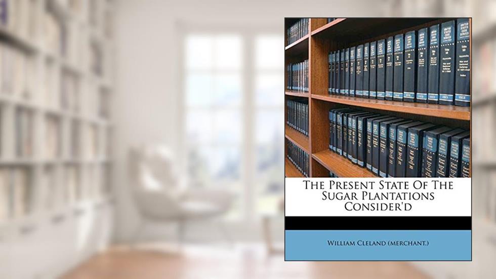 The Present State of the Sugar Plantations Consider'd, written by William Cleland (Merchant )