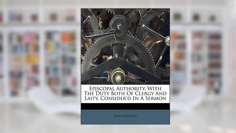 Episcopal Authority, with the Duty Both of Clergy and Laity, Consider'd in a Sermon, written by John Stilsman