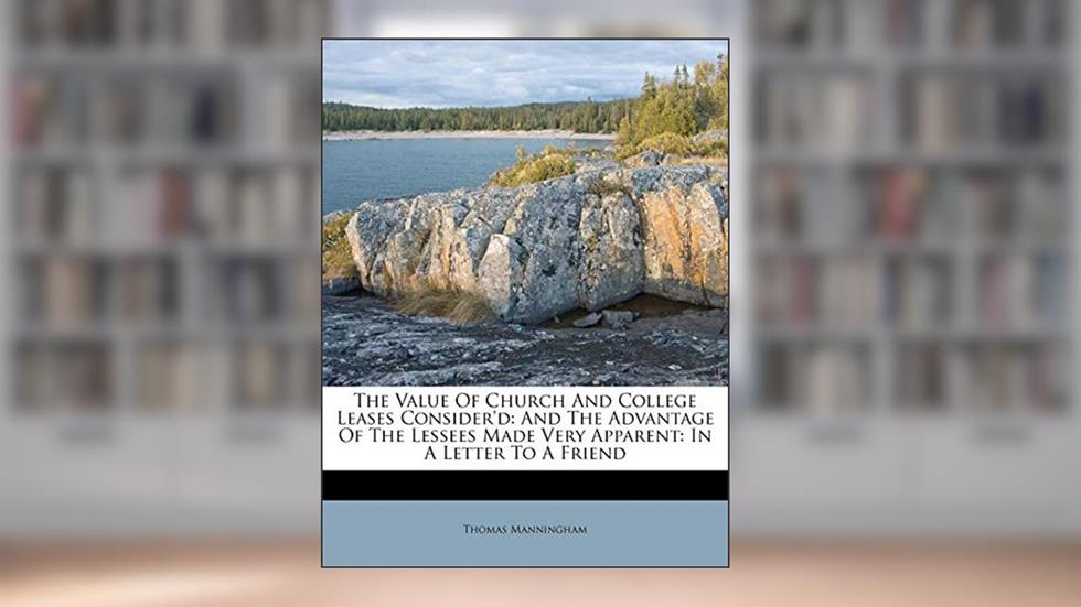 The Value of Church and College Leases Consider'd: And the Advantage of the Lessees Made Very Apparent: In a Letter to a Friend, written by Thomas Manningham