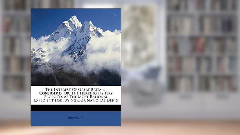 The Interest of Great Britain, Consider'd: Or, the Herring Fishery Propos'd, as the Most Rational Expedient for Paying Our National Debts, written by Henry Elking