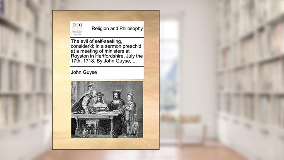 The Evil of Self-Seeking, Consider'd: In a Sermon Preach'd at a Meeting of Ministers at Royston in Hertfordshire, July the 17th, 1718. by John Guyse, ..., written by John Guyse