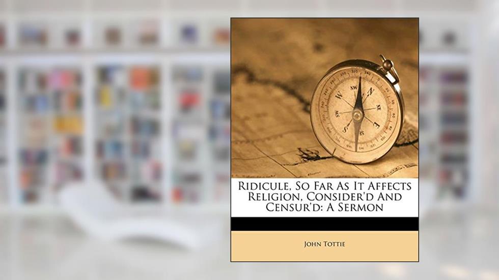 Ridicule, So Far as It Affects Religion, Consider'd and Censur'd: A Sermon, written by John Tottie