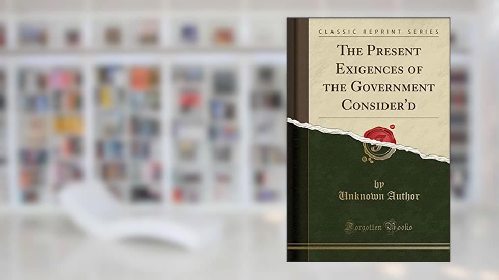 The Present Exigences of the Government Consider'd (Classic Reprint), written by Unknown
