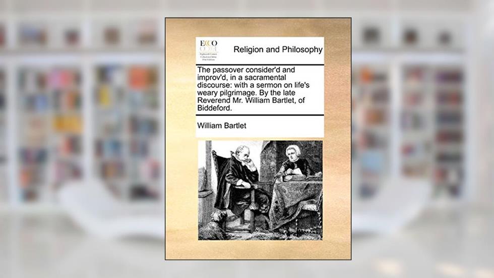 The Passover Consider'd and Improv'd, in a Sacramental Discourse: With a Sermon on Life's Weary Pilgrimage. by the Late Reverend Mr. William Bartlet, of Biddeford., written by William Bartlet