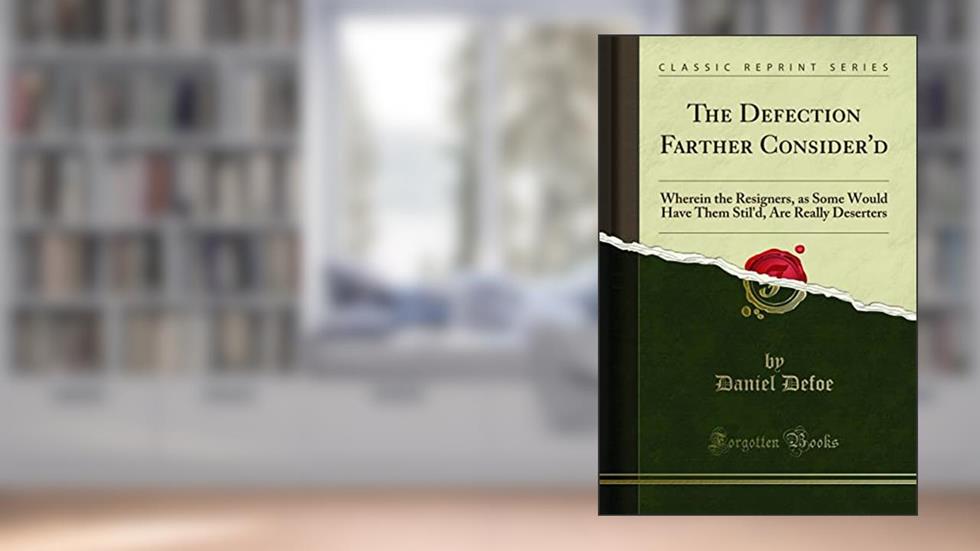 The Defection Farther Consider'd: Wherein the Resigners, as Some Would Have Them Stil'd, Are Really Deserters (Classic Reprint), written by Daniel Defoe