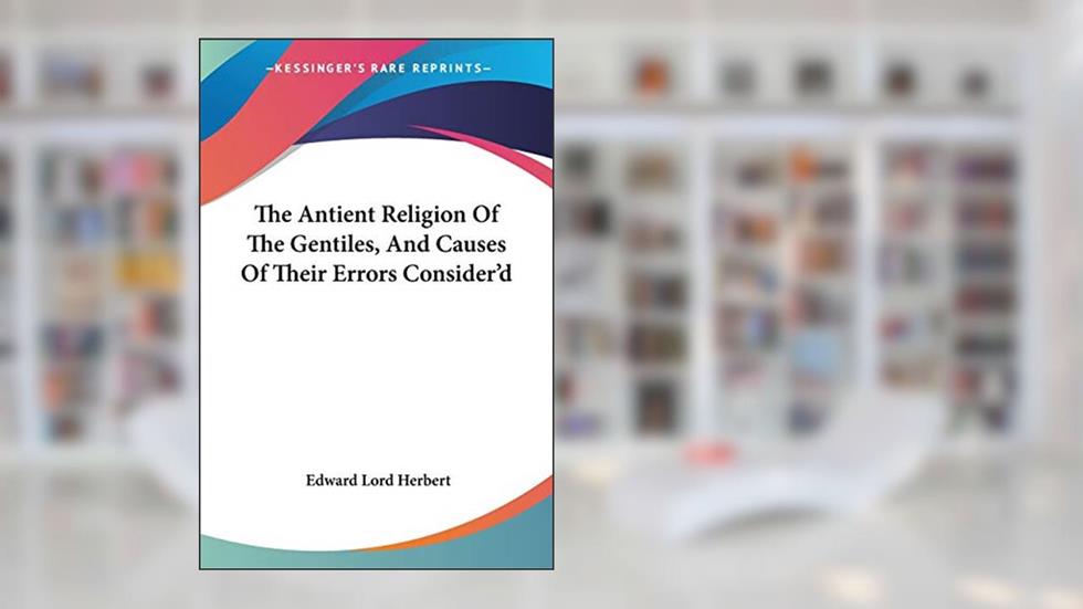 The Antient Religion Of The Gentiles, And Causes Of Their Errors Consider'd, written by Edward Lord Herbert