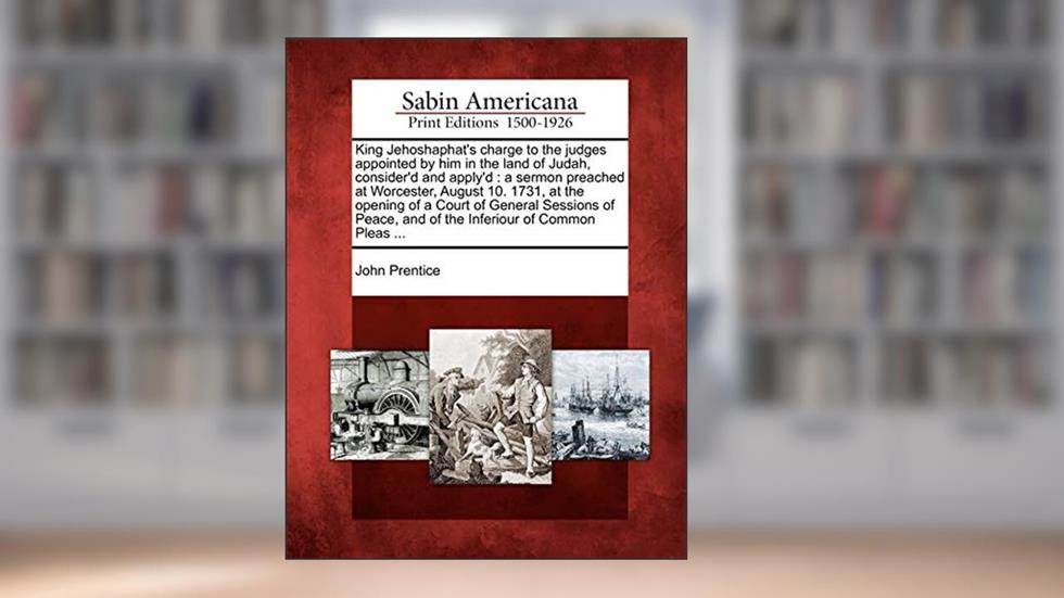 King Jehoshaphat's Charge to the Judges Appointed by Him in the Land of Judah, Consider'd and Apply'd: A Sermon Preached at Worcester, August 10. ... and of the Inferiour of Common Pleas ..., written by John Prentice