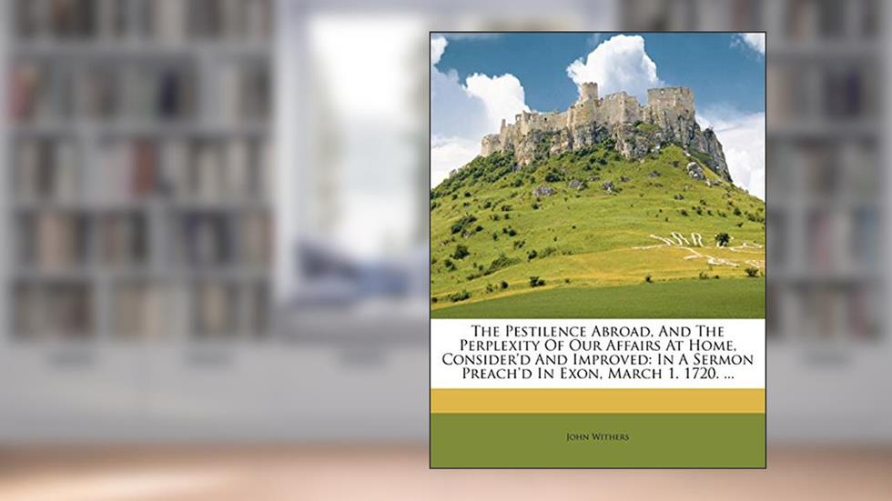 The Pestilence Abroad, and the Perplexity of Our Affairs at Home, Consider'd and Improved: In a Sermon Preach'd in Exon, March 1. 1720. ..., written by John Withers