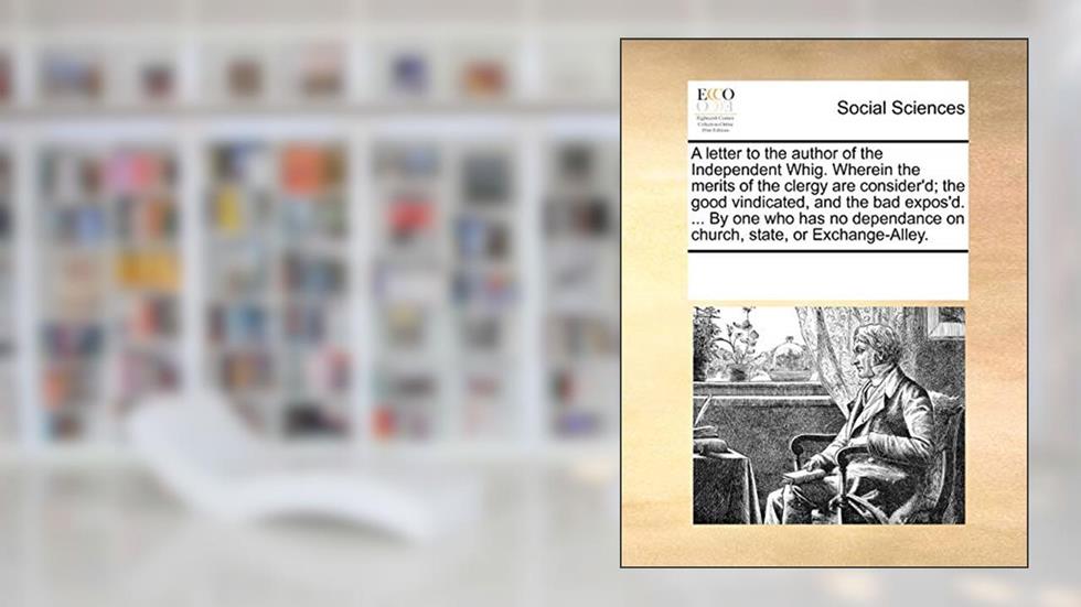A Letter to the Author of the Independent Whig. Wherein the Merits of the Clergy Are Consider'd; The Good Vindicated, and the Bad Expos'd. ... by One ... on Church, State, or Exchange-Alley., written by Multiple Contributors