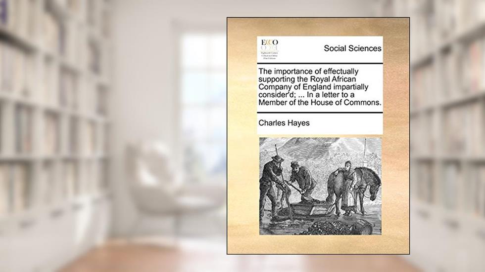 The importance of effectually supporting the Royal African Company of England impartially consider'd; ... In a letter to a Member of the House of Commons., written by Charles Hayes