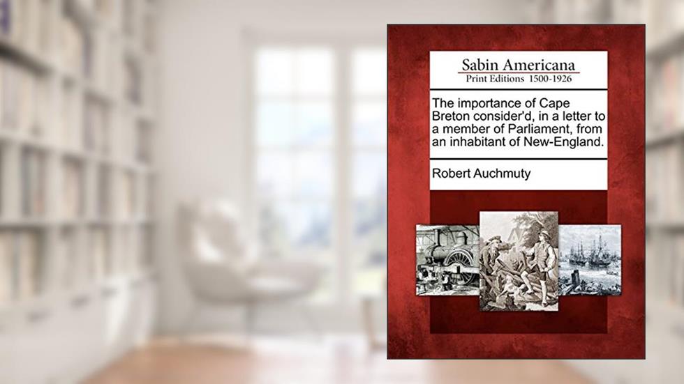 The Importance of Cape Breton Consider'd, in a Letter to a Member of Parliament, from an Inhabitant of New-England., written by Robert Auchmuty