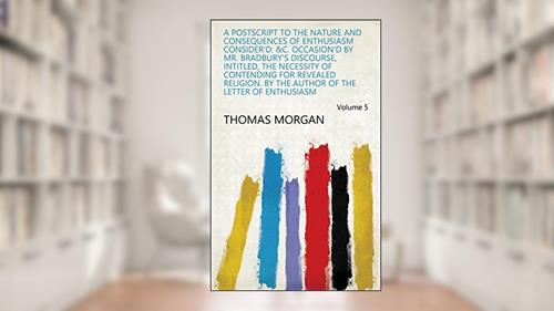 Cover from A Postscript to the Nature and Consequences of Enthusiasm Consider'd: &c. Occasion'd by Mr. Bradbury's Discourse, Intitled, The Necessity of Contending ... Author of the Letter of Enthusiasm Volume 5, written by Thomas Morgan