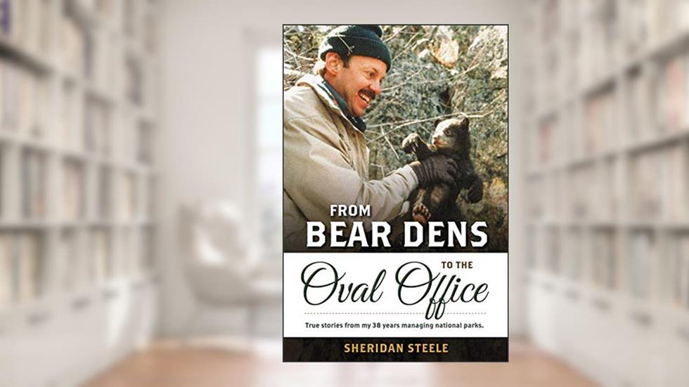 From Bear Dens to the Oval Office: True stories from my 38 years managing national parks, written by Sheridan Steele