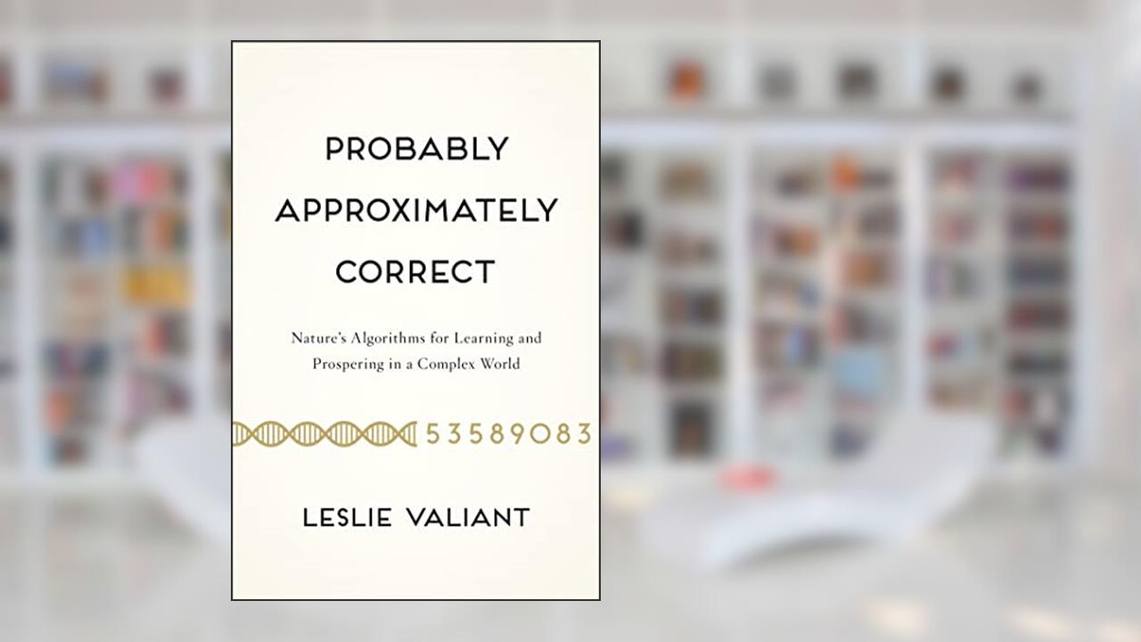 Probably Approximately Correct: Nature's Algorithms for Learning and Prospering in a Complex World, written by Leslie Valiant