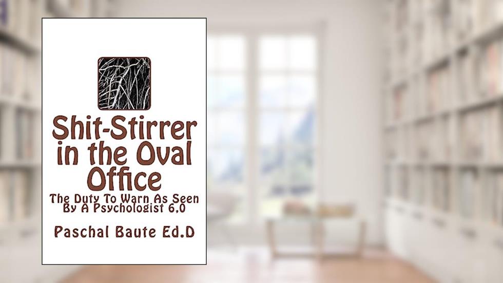 Shit-Stirrer in the Oval Office: Duty to Warn As Seen by a Psychologist 6.0, written by Paschal Baute Ed.D/
