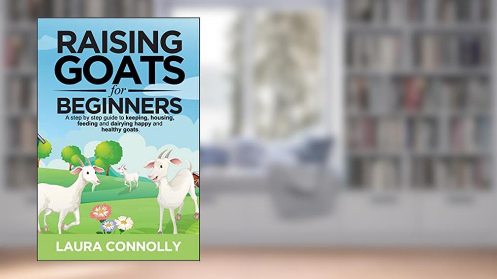 Raising Goats For Beginners: A step by step guide to keeping, housing, feeding, and dairying happy and healthy goats, written by Laura Connolly