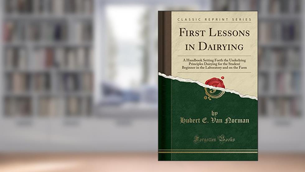 First Lessons in Dairying: A Handbook Setting Forth the Underlying Principles Dairying for the Student Beginner in the Laboratory and on the Farm (Classic Reprint), written by Hubert E. Van Norman