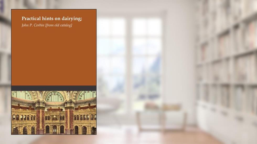 Practical hints on dairying;, written by John P. Corbin [from old catalog]